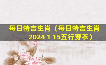 每日特吉生肖（每日特吉生肖2024 1 15五行穿衣）